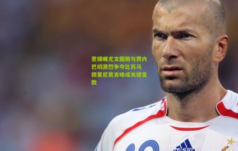 意媒曝尤文图斯与费内巴切激烈争夺比苏马 穆里尼奥青睐成关键变数