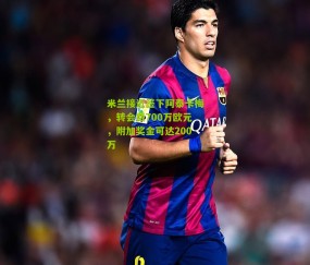 米兰接近签下阿泰卡梅，转会费700万欧元，附加奖金可达200万