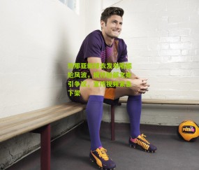 热那亚新球衣发布陷尴尬风波，模特腿部文身引争议，宣传视频紧急下架