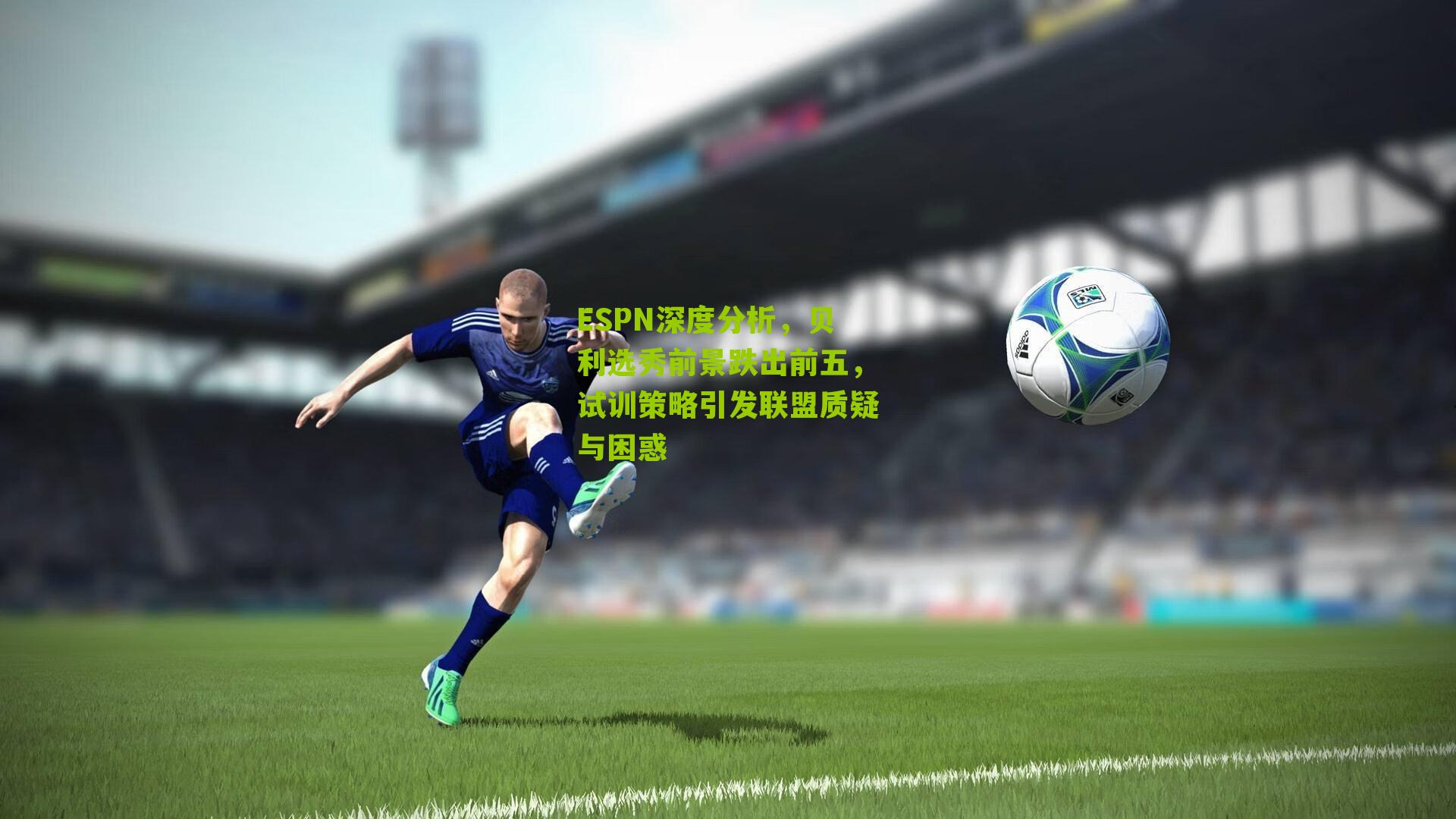 ESPN深度分析，贝利选秀前景跌出前五，试训策略引发联盟质疑与困惑