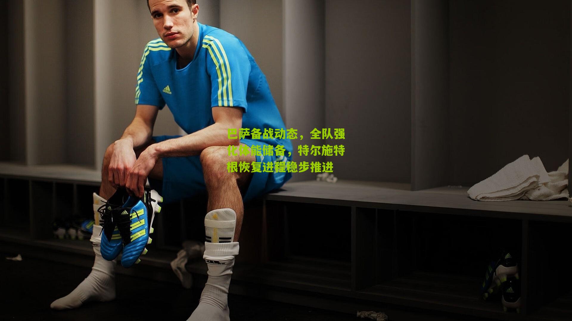 巴萨备战动态，全队强化体能储备，特尔施特根恢复进程稳步推进