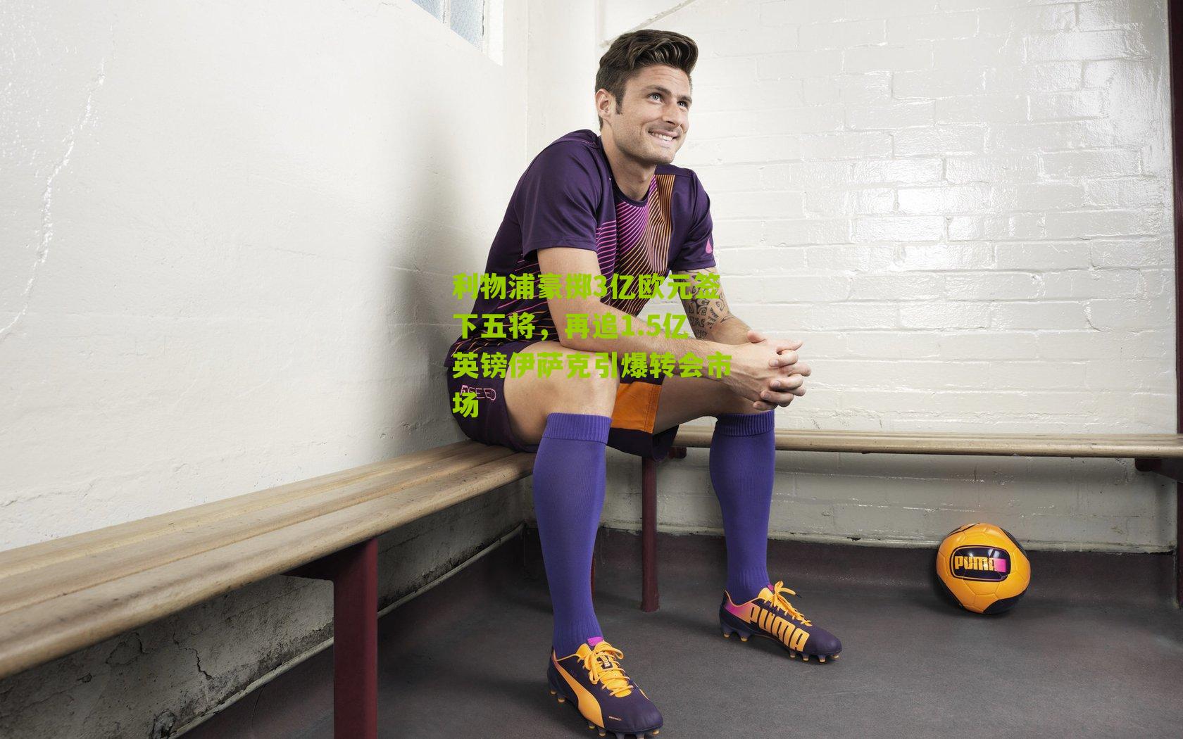 利物浦豪掷3亿欧元签下五将,再追1.5亿英镑伊萨克引爆转会市场