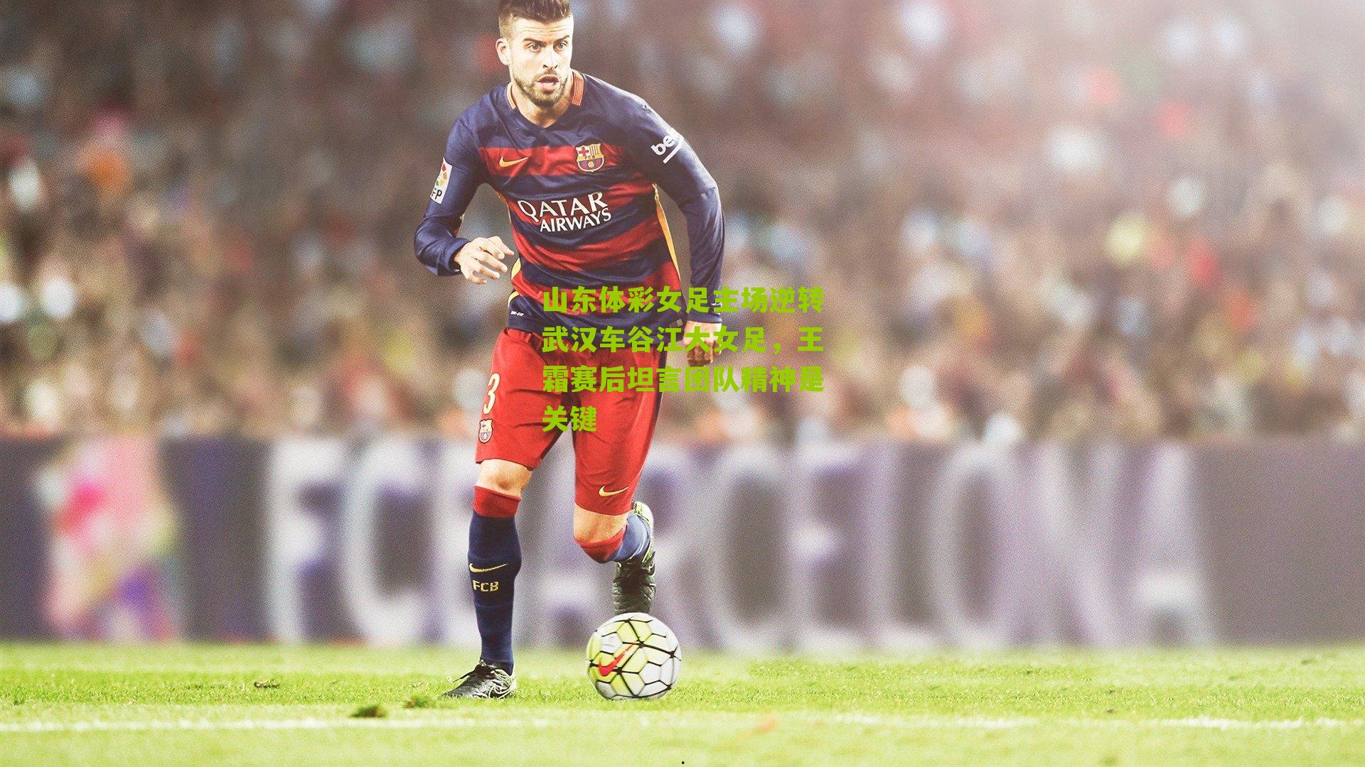 山东体彩女足主场逆转武汉车谷江大女足,王霜赛后坦言团队精神是关键